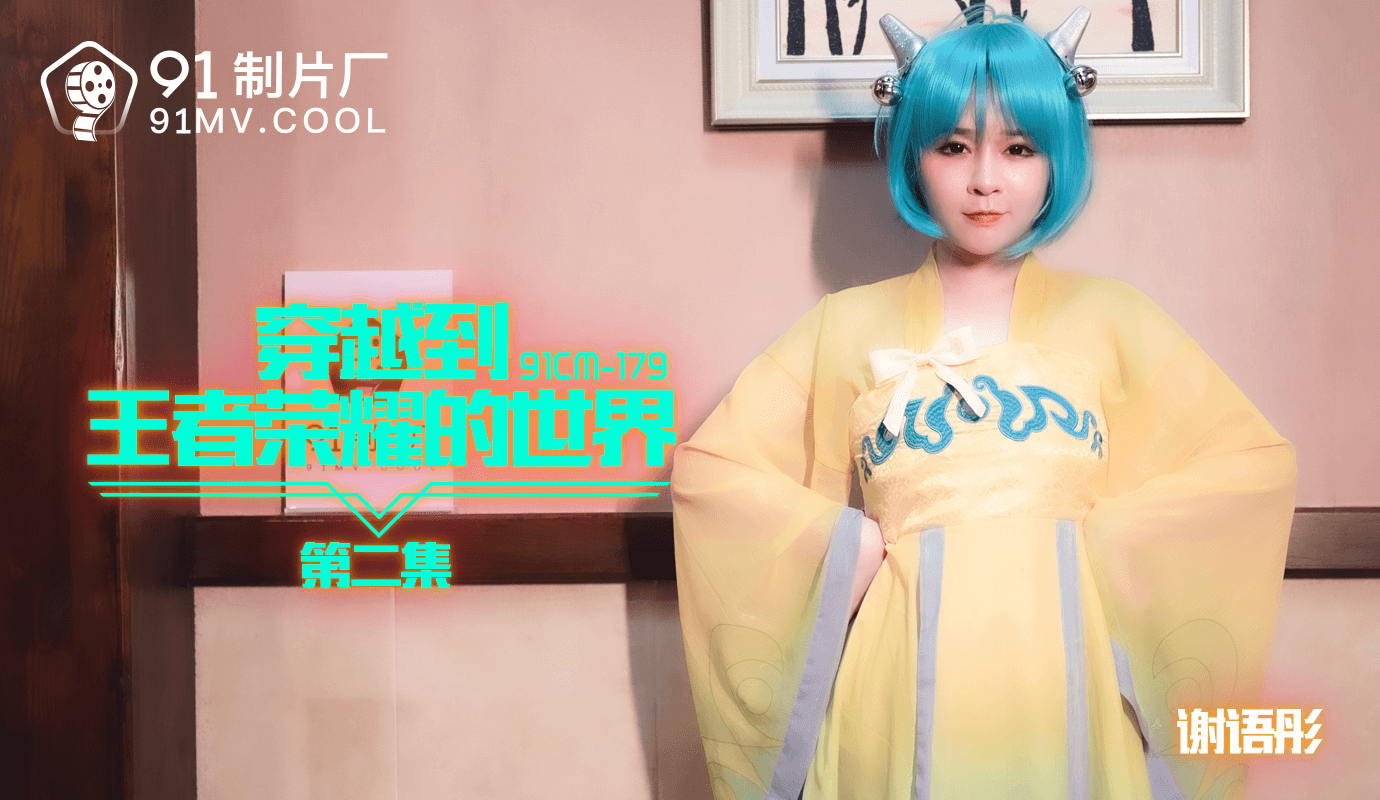 91CM-179 穿越到王者荣耀的世界第二集-谢语彤}