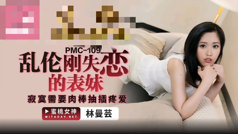 PMC109 乱伦刚失恋的表妹 寂寞需要肉棒抽插疼爱 林蔓芸}