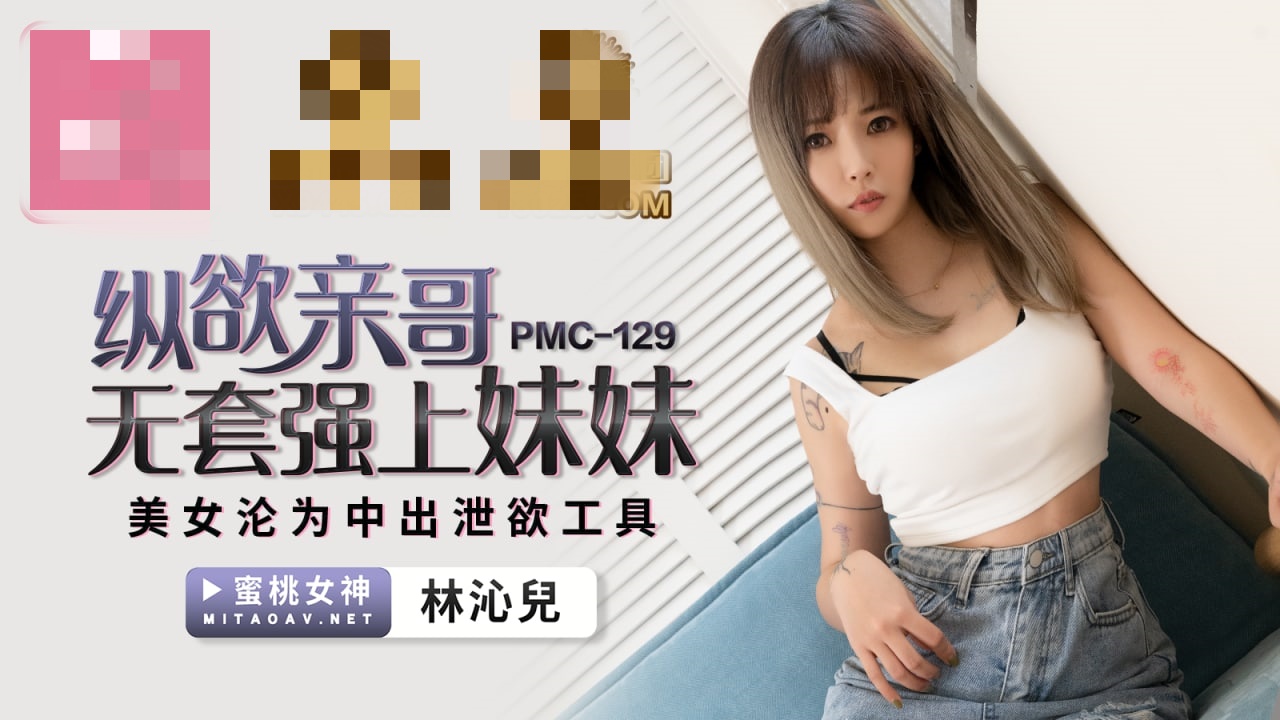 PMC129 纵欲亲哥无套强上妹妹 美女沦为中出泄欲工具 林沁儿}