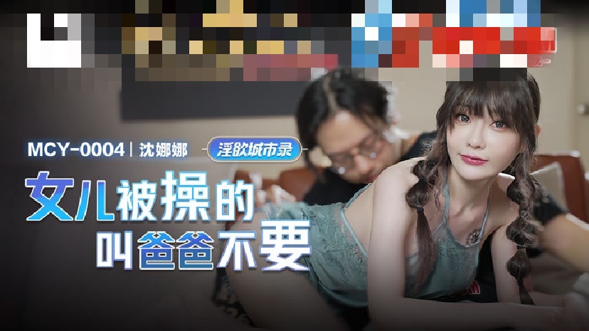 MCY0004 淫欲城市录 女儿被操的叫爸爸不要 沈娜娜}