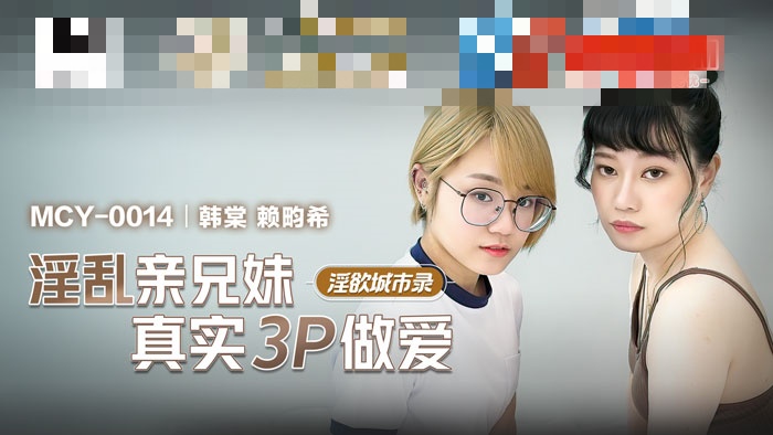 MCY0014 淫欲城市录 淫乱亲兄妹真实3p做爱 韩棠 赖畇希}