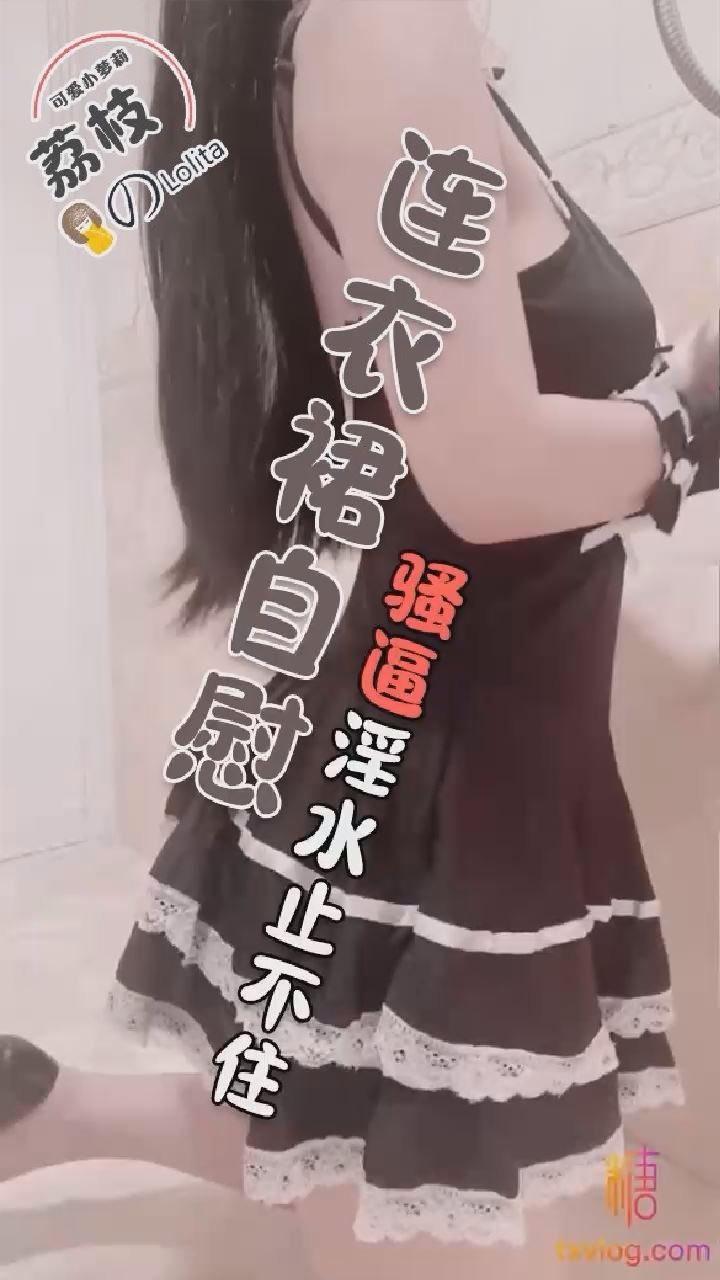 【荔枝】连衣裙自慰骚逼淫水止不住}